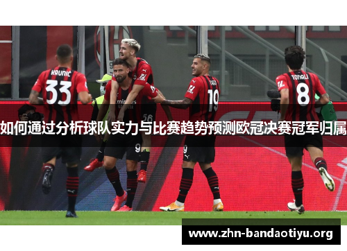 如何通过分析球队实力与比赛趋势预测欧冠决赛冠军归属