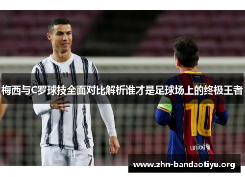 梅西与C罗球技全面对比解析谁才是足球场上的终极王者