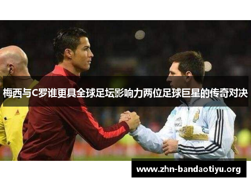 梅西与C罗谁更具全球足坛影响力两位足球巨星的传奇对决