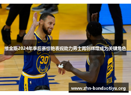维金斯2024年季后赛惊艳表现助力勇士再创辉煌成为关键角色