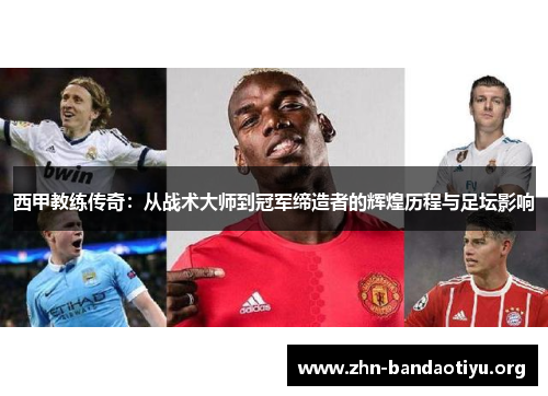 西甲教练传奇：从战术大师到冠军缔造者的辉煌历程与足坛影响