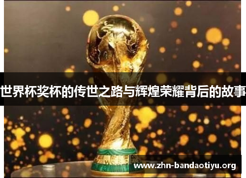 世界杯奖杯的传世之路与辉煌荣耀背后的故事