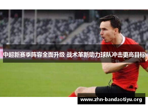 中超新赛季阵容全面升级 战术革新助力球队冲击更高目标