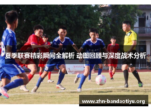 夏季联赛精彩瞬间全解析 动图回顾与深度战术分析