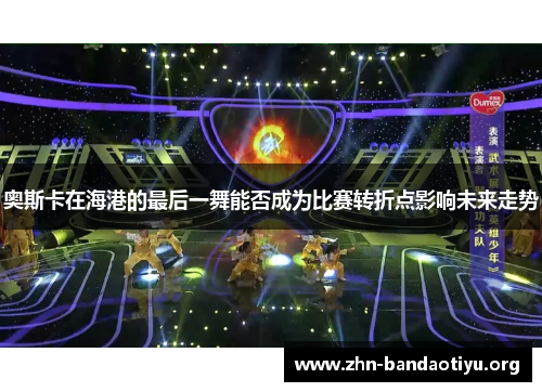 奥斯卡在海港的最后一舞能否成为比赛转折点影响未来走势