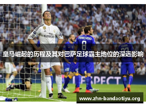 皇马崛起的历程及其对巴萨足球霸主地位的深远影响