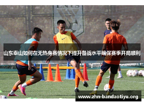 山东泰山如何在无热身赛情况下提升备战水平确保赛季开局顺利