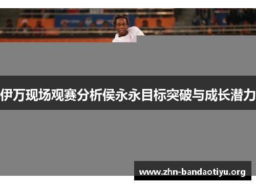 伊万现场观赛分析侯永永目标突破与成长潜力