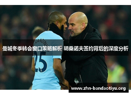 曼城冬季转会窗口策略解析 胡桑诺夫签约背后的深度分析