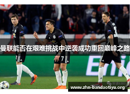 曼联能否在艰难挑战中逆袭成功重回巅峰之路