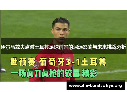 伊尔马兹失点对土耳其足球前景的深远影响与未来挑战分析