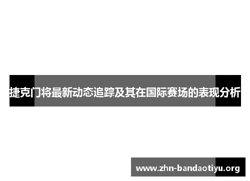 捷克门将最新动态追踪及其在国际赛场的表现分析
