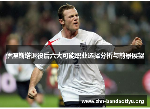 伊涅斯塔退役后六大可能职业选择分析与前景展望
