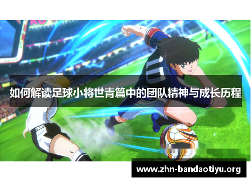 如何解读足球小将世青篇中的团队精神与成长历程