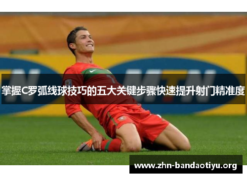 掌握C罗弧线球技巧的五大关键步骤快速提升射门精准度