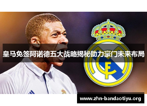 皇马免签阿诺德五大战略揭秘助力豪门未来布局
