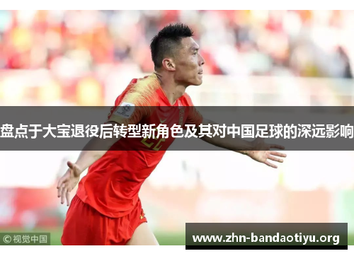 盘点于大宝退役后转型新角色及其对中国足球的深远影响