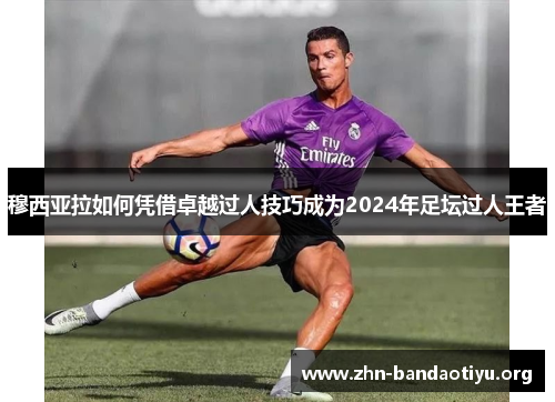 穆西亚拉如何凭借卓越过人技巧成为2024年足坛过人王者