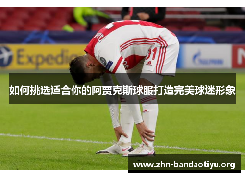 如何挑选适合你的阿贾克斯球服打造完美球迷形象