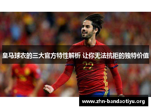 皇马球衣的三大官方特性解析 让你无法抗拒的独特价值