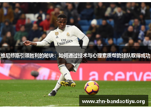 维尼修斯引领胜利的秘诀：如何通过技术与心理素质帮助球队取得成功