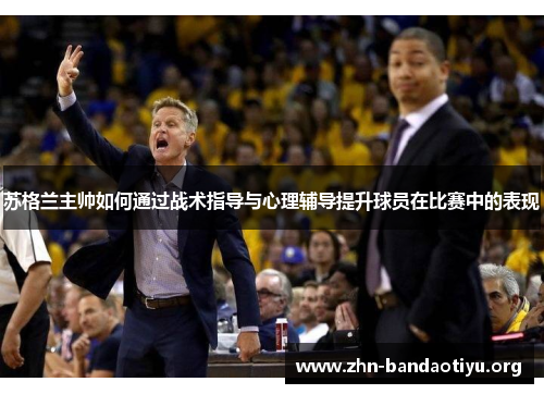 苏格兰主帅如何通过战术指导与心理辅导提升球员在比赛中的表现