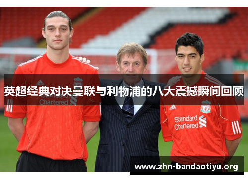 英超经典对决曼联与利物浦的八大震撼瞬间回顾