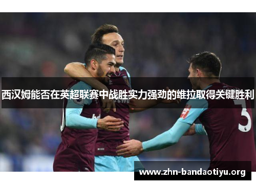 西汉姆能否在英超联赛中战胜实力强劲的维拉取得关键胜利