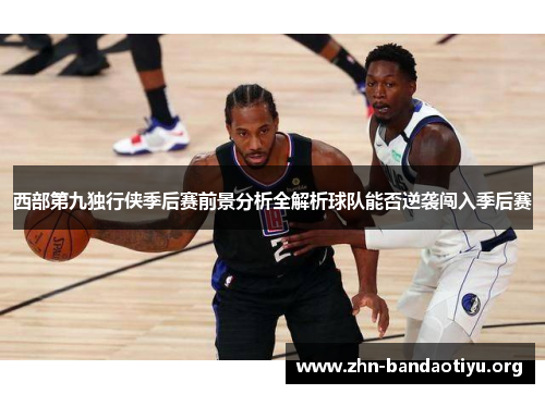 西部第九独行侠季后赛前景分析全解析球队能否逆袭闯入季后赛