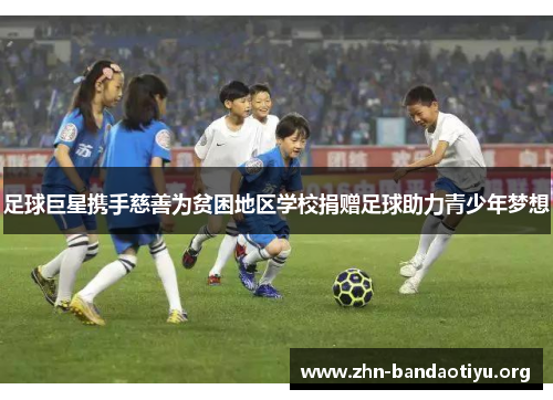 足球巨星携手慈善为贫困地区学校捐赠足球助力青少年梦想