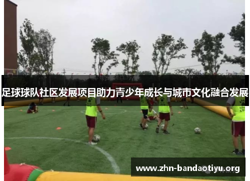 足球球队社区发展项目助力青少年成长与城市文化融合发展 足球球队社区发展项目助力青少年成长与城市文化融合发展