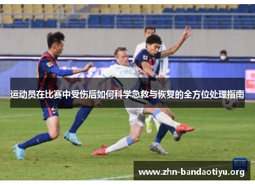 运动员在比赛中受伤后如何科学急救与恢复的全方位处理指南 运动员在比赛中受伤后如何科学急救与恢复的全方位处理指南