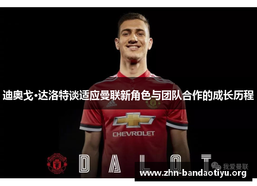 迪奥戈·达洛特谈适应曼联新角色与团队合作的成长历程 迪奥戈·达洛特谈适应曼联新角色与团队合作的成长历程