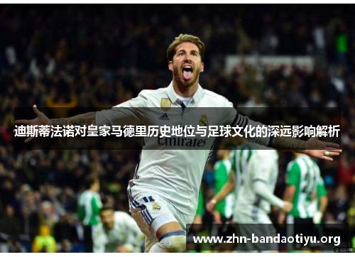 迪斯蒂法诺对皇家马德里历史地位与足球文化的深远影响解析 迪斯蒂法诺对皇家马德里历史地位与足球文化的深远影响解析