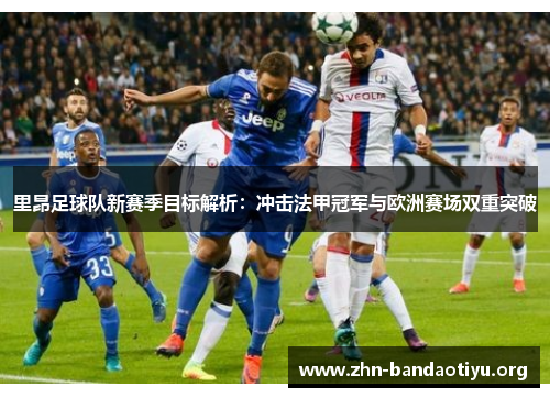 里昂足球队新赛季目标解析:冲击法甲冠军与欧洲赛场双重突破 里昂足球队新赛季目标解析:冲击法甲冠军与欧洲赛场双重突破