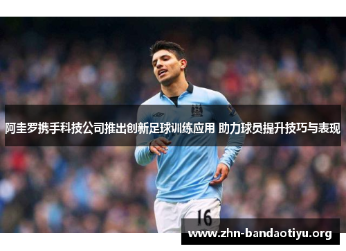 阿圭罗携手科技公司推出创新足球训练应用 助力球员提升技巧与表现 阿圭罗携手科技公司推出创新足球训练应用 助力球员提升技巧与表现