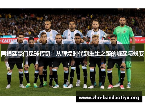 阿根廷豪门足球传奇：从辉煌时代到重生之路的崛起与蜕变