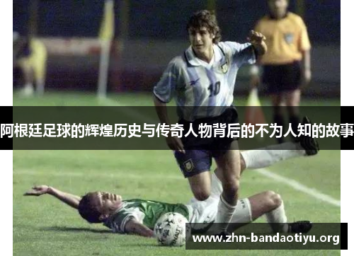 阿根廷足球的辉煌历史与传奇人物背后的不为人知的故事 阿根廷足球的辉煌历史与传奇人物背后的不为人知的故事