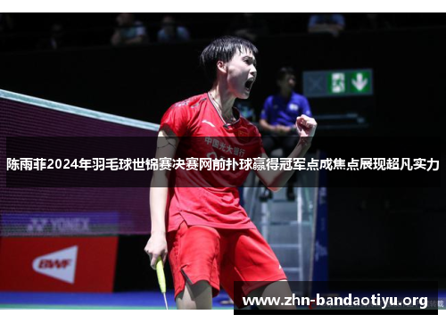 陈雨菲2024年羽毛球世锦赛决赛网前扑球赢得冠军点成焦点展现超凡实力 陈雨菲2024年羽毛球世锦赛决赛网前扑球赢得冠军点成焦点展现超凡实力