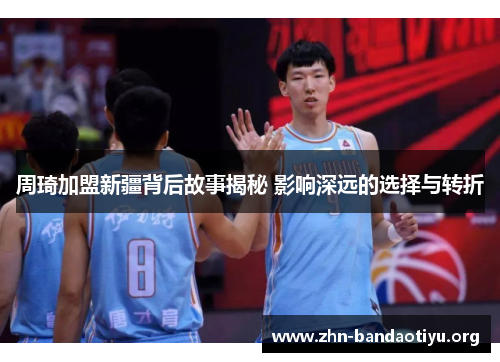 周琦加盟新疆背后故事揭秘 影响深远的选择与转折 周琦加盟新疆背后故事揭秘 影响深远的选择与转折