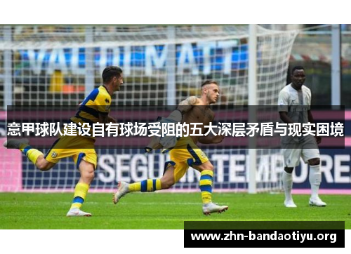 意甲球队建设自有球场受阻的五大深层矛盾与现实困境