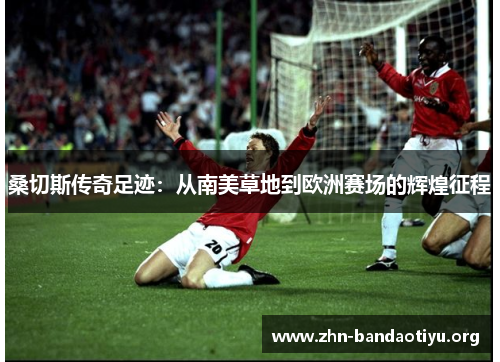 桑切斯传奇足迹:从南美草地到欧洲赛场的辉煌征程 桑切斯传奇足迹:从南美草地到欧洲赛场的辉煌征程