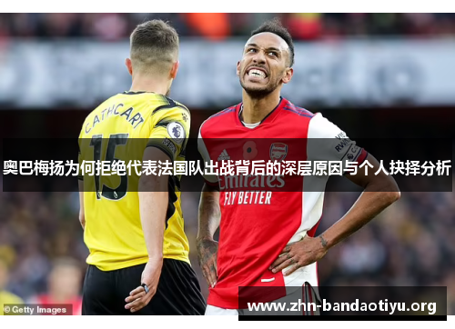 奥巴梅扬为何拒绝代表法国队出战背后的深层原因与个人抉择分析 奥巴梅扬为何拒绝代表法国队出战背后的深层原因与个人抉择分析