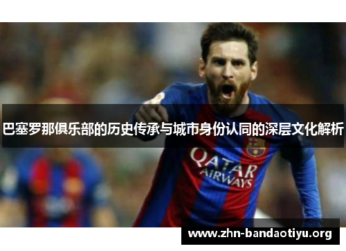 巴塞罗那俱乐部的历史传承与城市身份认同的深层文化解析 巴塞罗那俱乐部的历史传承与城市身份认同的深层文化解析