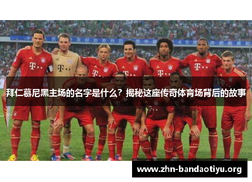 拜仁慕尼黑主场的名字是什么?揭秘这座传奇体育场背后的故事 拜仁慕尼黑主场的名字是什么?揭秘这座传奇体育场背后的故事