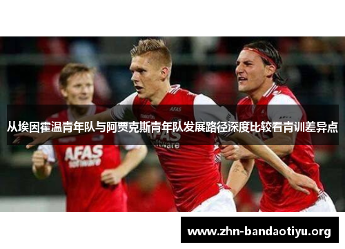 从埃因霍温青年队与阿贾克斯青年队发展路径深度比较看青训差异点