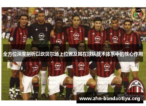 全方位深度剖析以坎贝尔场上位置及其在球队战术体系中的核心作用