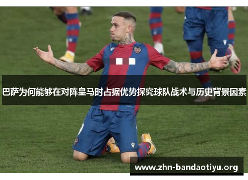 巴萨为何能够在对阵皇马时占据优势探究球队战术与历史背景因素