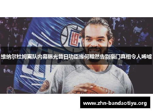 维纳尔杜姆离队内幕曝光昔日功臣缘何黯然告别豪门真相令人唏嘘