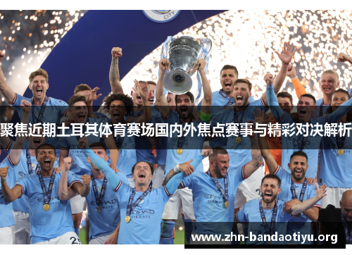 聚焦近期土耳其体育赛场国内外焦点赛事与精彩对决解析